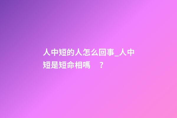 人中短的人怎么回事_人中短是短命相嗎？